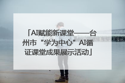 AI赋能新课堂——台州市“学为中心”AI循证课堂成果展示活动