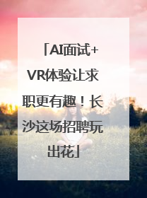 AI面试+VR体验让求职更有趣！长沙这场招聘玩出花