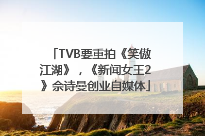 TVB要重拍《笑傲江湖》，《新闻女王2》佘诗曼创业自媒体