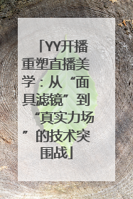 YY开播重塑直播美学：从“面具滤镜”到“真实力场”的技术突围战